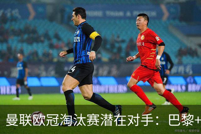 曼联欧冠淘汰赛潜在对手：巴黎+马竞+国米